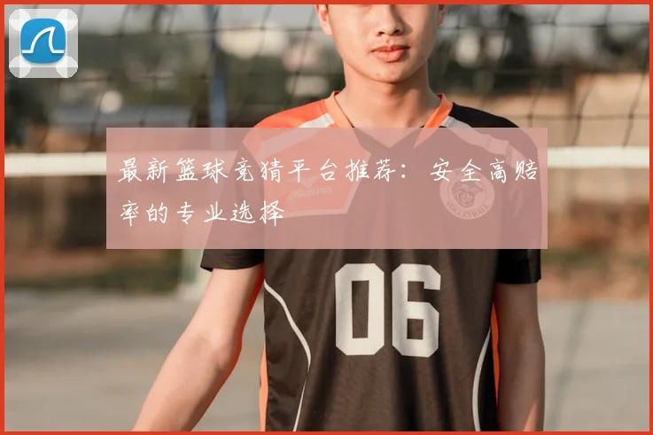最新篮球竞猜平台推荐：安全高赔率的专业选择