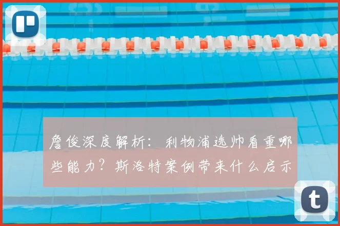 詹俊深度解析：利物浦选帅看重哪些能力？斯洛特案例带来什么启示