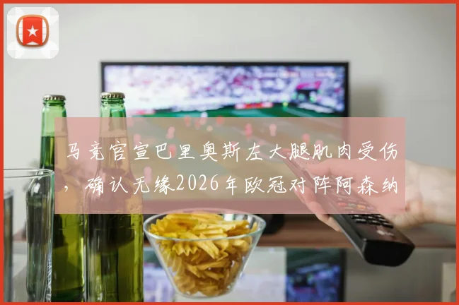 马竞官宣巴里奥斯左大腿肌肉受伤，确认无缘2026年欧冠对阵阿森纳关键战，球队中场部署面临调整