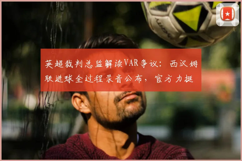 英超裁判总监解读VAR争议：西汉姆联进球全过程录音公布，官方力挺裁决