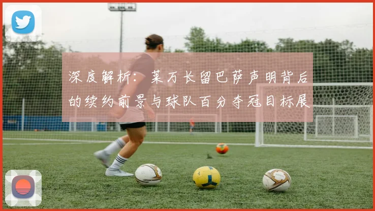 深度解析：莱万长留巴萨声明背后的续约前景与球队百分夺冠目标展望
