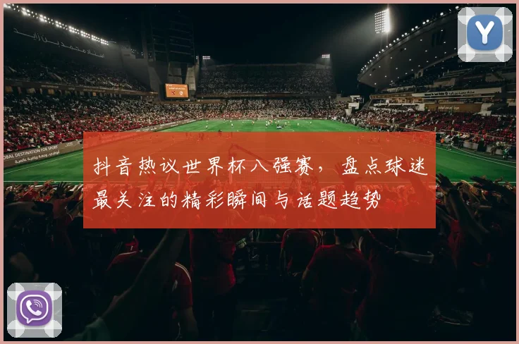 抖音热议世界杯八强赛，盘点球迷最关注的精彩瞬间与话题趋势