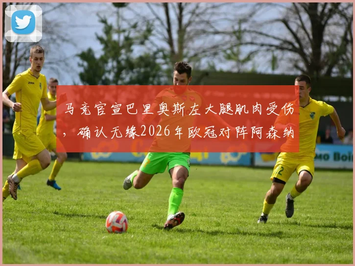 马竞官宣巴里奥斯左大腿肌肉受伤，确认无缘2026年欧冠对阵阿森纳关键战，球队中场部署面临调整