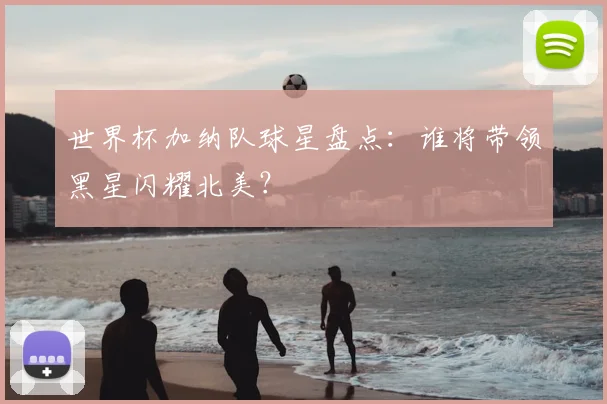 世界杯加纳队球星盘点：谁将带领黑星闪耀北美？