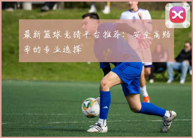 最新篮球竞猜平台推荐：安全高赔率的专业选择