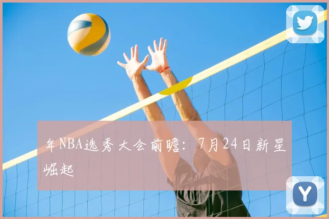 年NBA选秀大会前瞻：7月24日新星崛起
