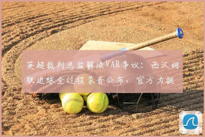 英超裁判总监解读VAR争议：西汉姆联进球全过程录音公布，官方力挺裁决