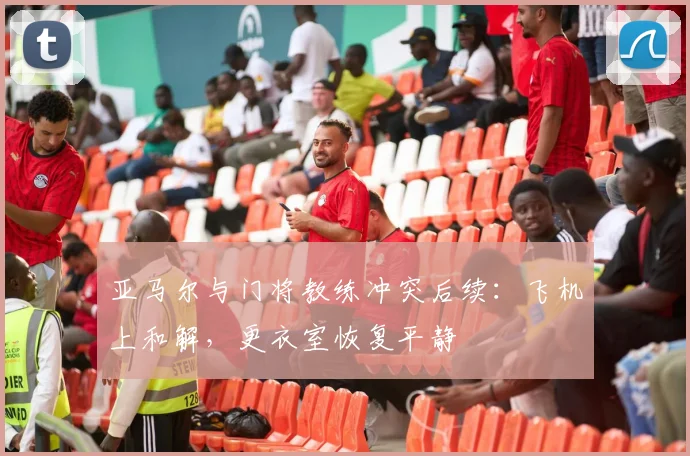 亚马尔与门将教练冲突后续：飞机上和解，更衣室恢复平静
