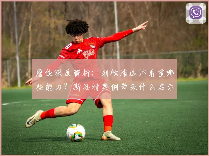 詹俊深度解析：利物浦选帅看重哪些能力？斯洛特案例带来什么启示